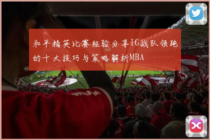 和平精英比赛经验分享IG战队领跑的十大技巧与策略解析MBA