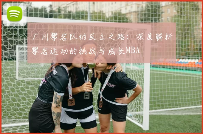 广州攀岩队的反击之路：深度解析攀岩运动的挑战与成长MBA
