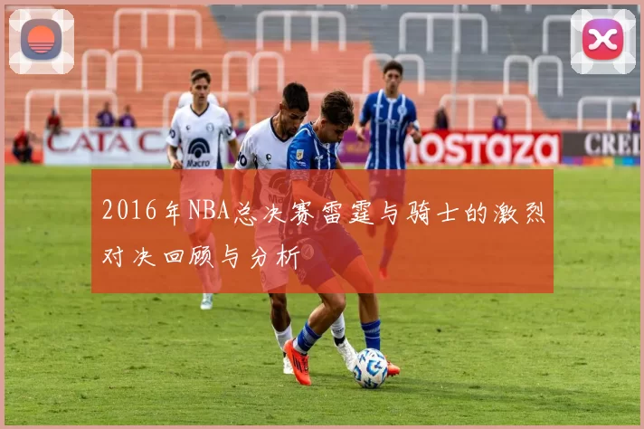 2016年NBA总决赛雷霆与骑士的激烈对决回顾与分析