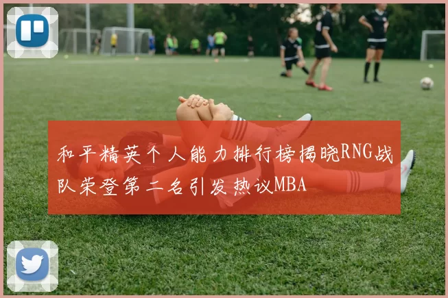 和平精英个人能力排行榜揭晓RNG战队荣登第二名引发热议MBA