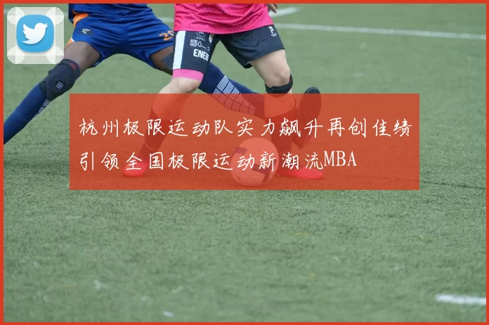 杭州极限运动队实力飙升再创佳绩引领全国极限运动新潮流MBA