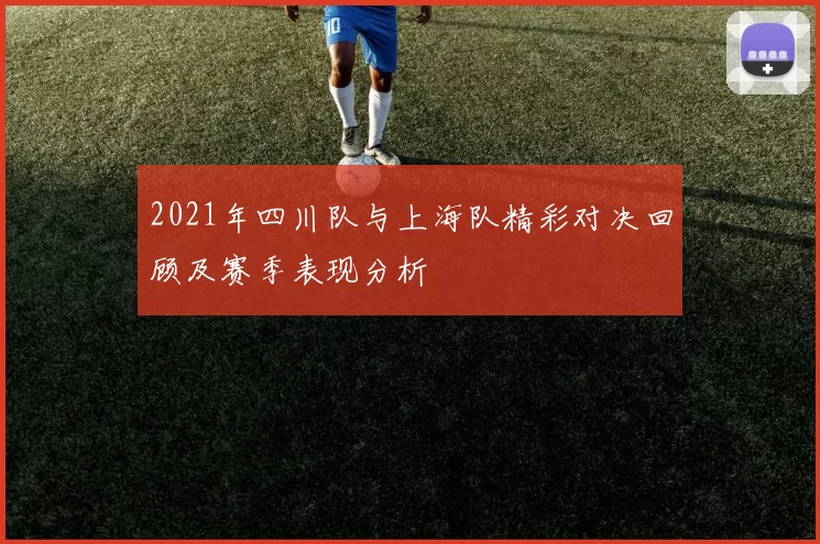 2021年四川队与上海队精彩对决回顾及赛季表现分析