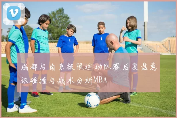 成都与南京极限运动队赛后复盘意识碰撞与战术分析MBA