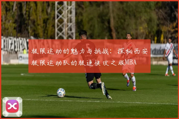 极限运动的魅力与挑战：探秘西安极限运动队的极速快攻之旅MBA