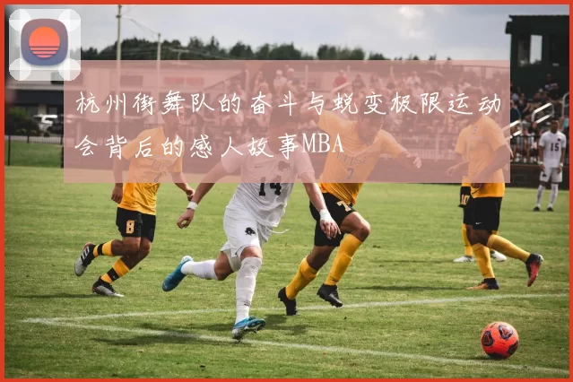 杭州街舞队的奋斗与蜕变极限运动会背后的感人故事MBA