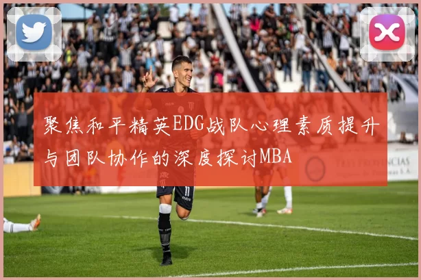 聚焦和平精英EDG战队心理素质提升与团队协作的深度探讨MBA