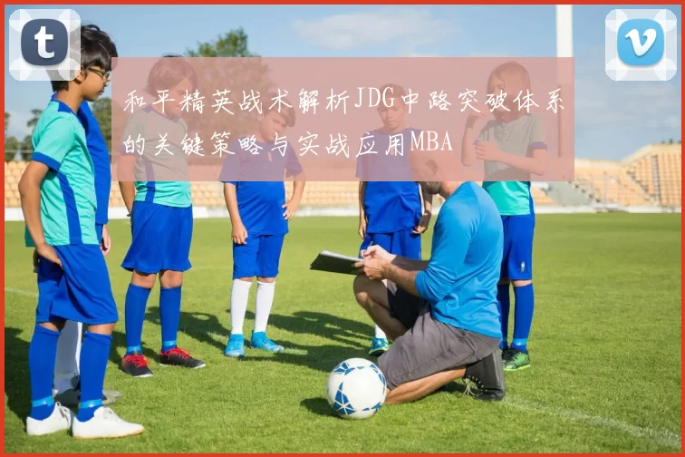 和平精英战术解析JDG中路突破体系的关键策略与实战应用MBA