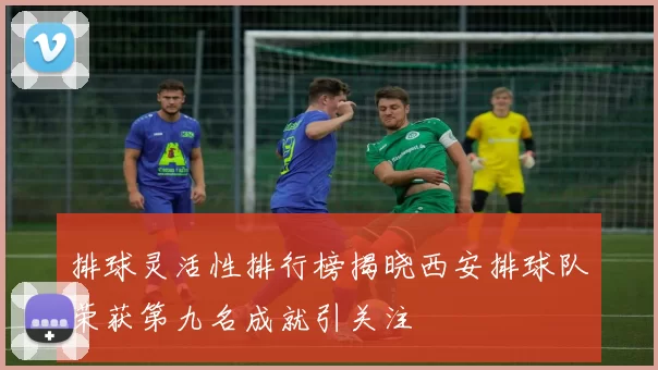 排球灵活性排行榜揭晓西安排球队荣获第九名成就引关注