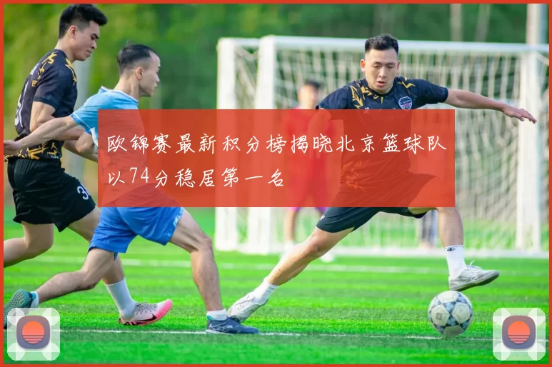 欧锦赛最新积分榜揭晓北京篮球队以74分稳居第一名