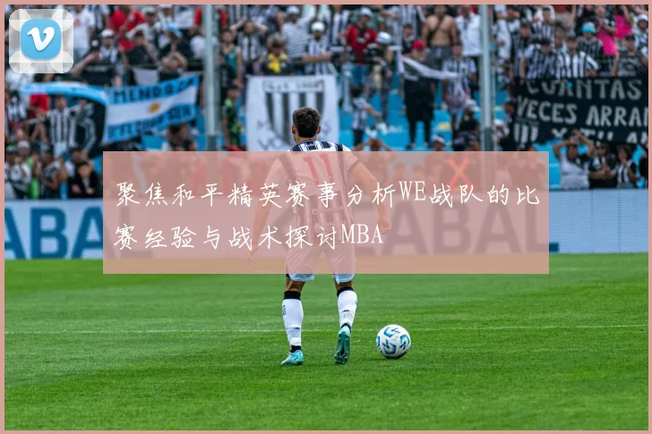 聚焦和平精英赛事分析WE战队的比赛经验与战术探讨MBA