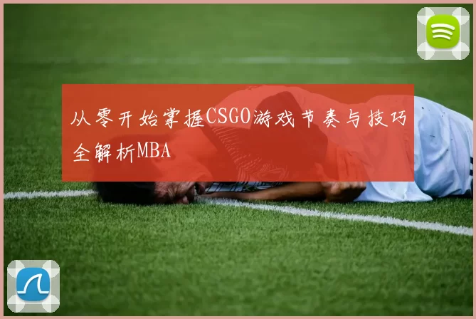 从零开始掌握CSGO游戏节奏与技巧全解析MBA