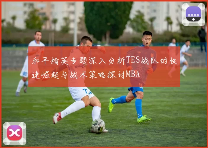 和平精英专题深入分析TES战队的快速崛起与战术策略探讨MBA