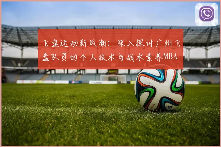 飞盘运动新风潮：深入探讨广州飞盘队员的个人技术与战术素养MBA