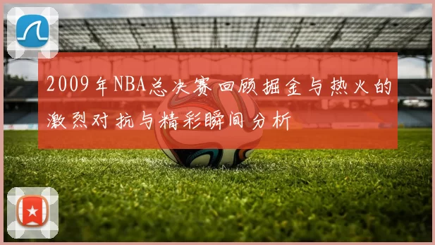2009年NBA总决赛回顾掘金与热火的激烈对抗与精彩瞬间分析