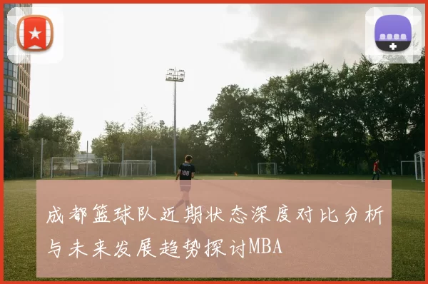 成都篮球队近期状态深度对比分析与未来发展趋势探讨MBA