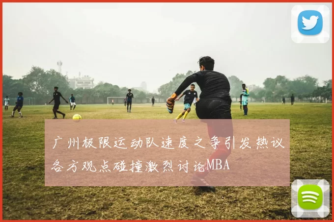 广州极限运动队速度之争引发热议各方观点碰撞激烈讨论MBA
