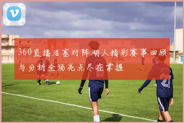 360直播活塞对阵湖人精彩赛事回顾与分析全场亮点尽在掌握