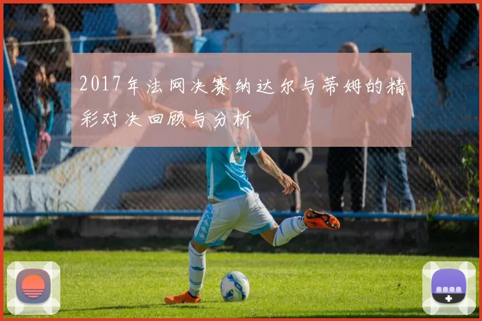 2017年法网决赛纳达尔与蒂姆的精彩对决回顾与分析