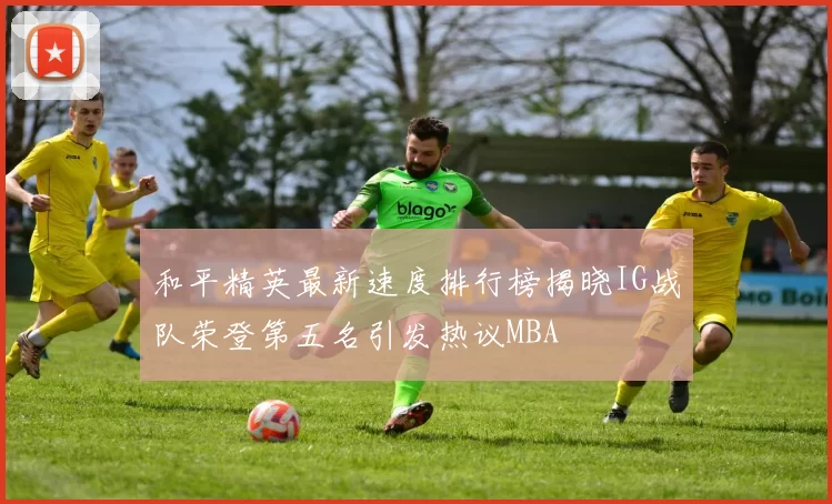 和平精英最新速度排行榜揭晓IG战队荣登第五名引发热议MBA