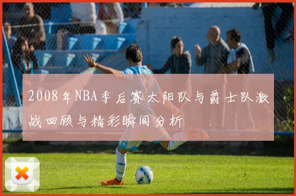 2008年NBA季后赛太阳队与爵士队激战回顾与精彩瞬间分析