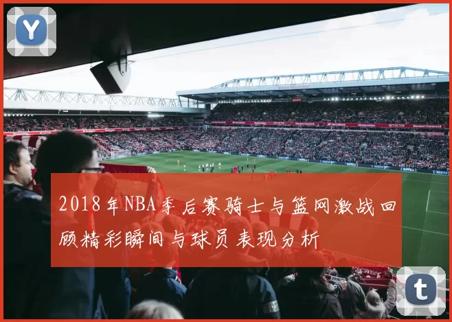 2018年NBA季后赛骑士与篮网激战回顾精彩瞬间与球员表现分析