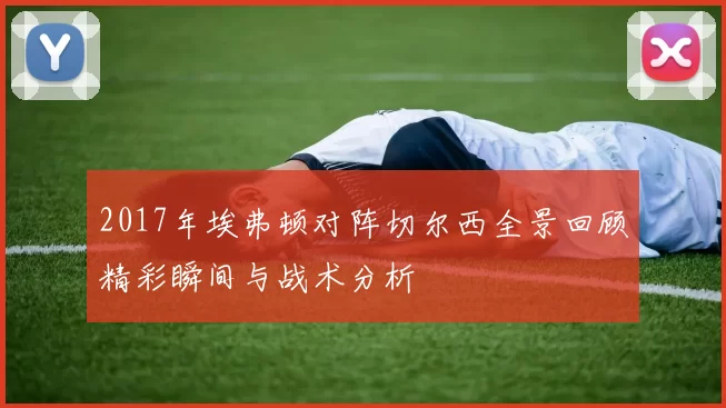 2017年埃弗顿对阵切尔西全景回顾精彩瞬间与战术分析