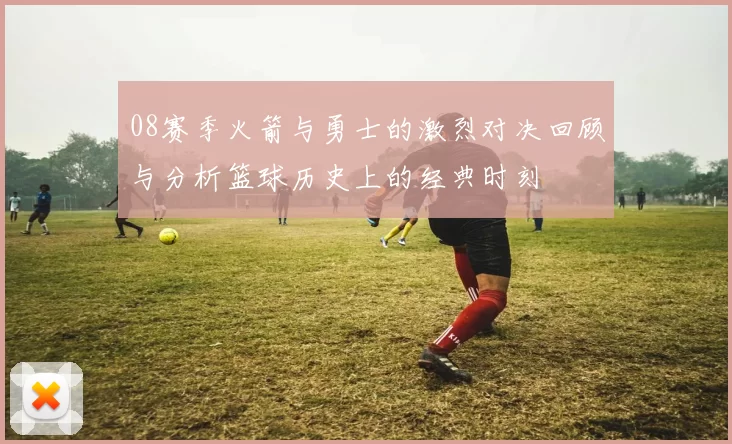 08赛季火箭与勇士的激烈对决回顾与分析篮球历史上的经典时刻